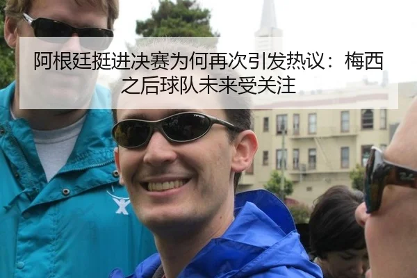 阿根廷挺进决赛为何再次引发热议：梅西之后球队未来受关注
