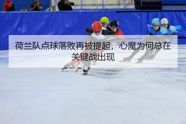 荷兰队点球落败再被提起，心魔为何总在关键战出现